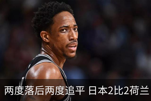 两度落后两度追平 日本2比2荷兰 延续亚洲球队不败纪录