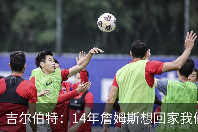 吉尔伯特：14年詹姆斯想回家我们也想要他 我飞到迈阿密与他面谈