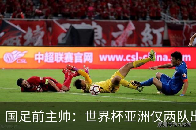 国足前主帅：世界杯亚洲仅两队出线并不意外