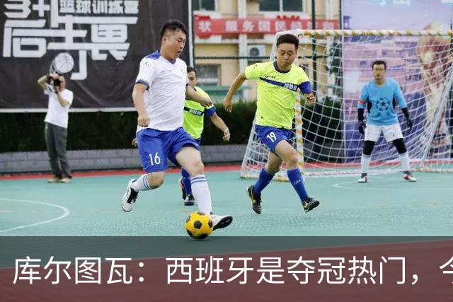 库尔图瓦：西班牙是夺冠热门，今天我才第一次看到乌奈·西蒙扑救