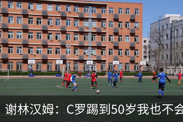 谢林汉姆：C罗踢到50岁我也不会感到惊讶 但回到欧洲是不可能的