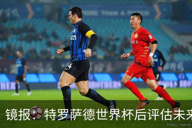 镜报：特罗萨德世界杯后评估未来，贝西克塔斯已口头报价2000万欧