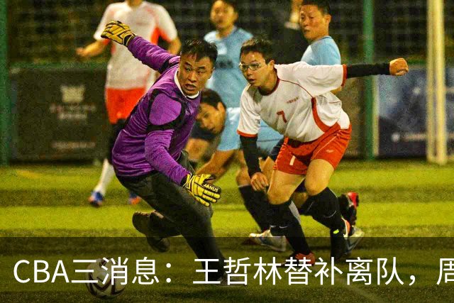 CBA三消息：王哲林替补离队，周鹏左右为难，广东给徐杰找接班人